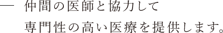 仲間の医師と協力して専門性の高い医療を提供します。